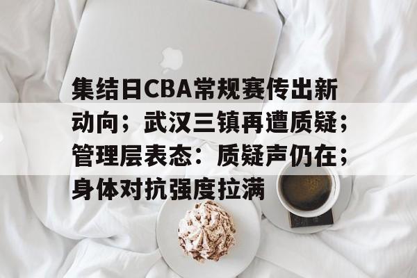 英雄联盟电竞-集结日CBA常规赛传出新动向；武汉三镇再遭质疑；管理层表态：质疑声仍在；身体对抗强度拉满的简单介绍