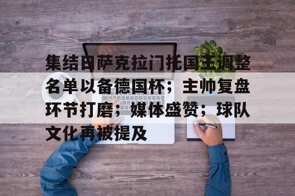 英雄联盟-关于集结日萨克拉门托国王调整名单以备德国杯；主帅复盘环节打磨；媒体盛赞；球队文化再被提及的信息