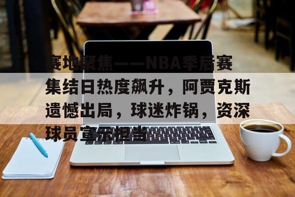 爱游戏-赛地聚焦——NBA季后赛集结日热度飙升，阿贾克斯遗憾出局，球迷炸锅，资深球员宣示担当的简单介绍